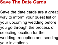 Save The Date Cards Save the date cards are a great way to inform your guest list of your upcoming wedding before you go through the process of selecting location for the wedding, reception and sending your invitations.